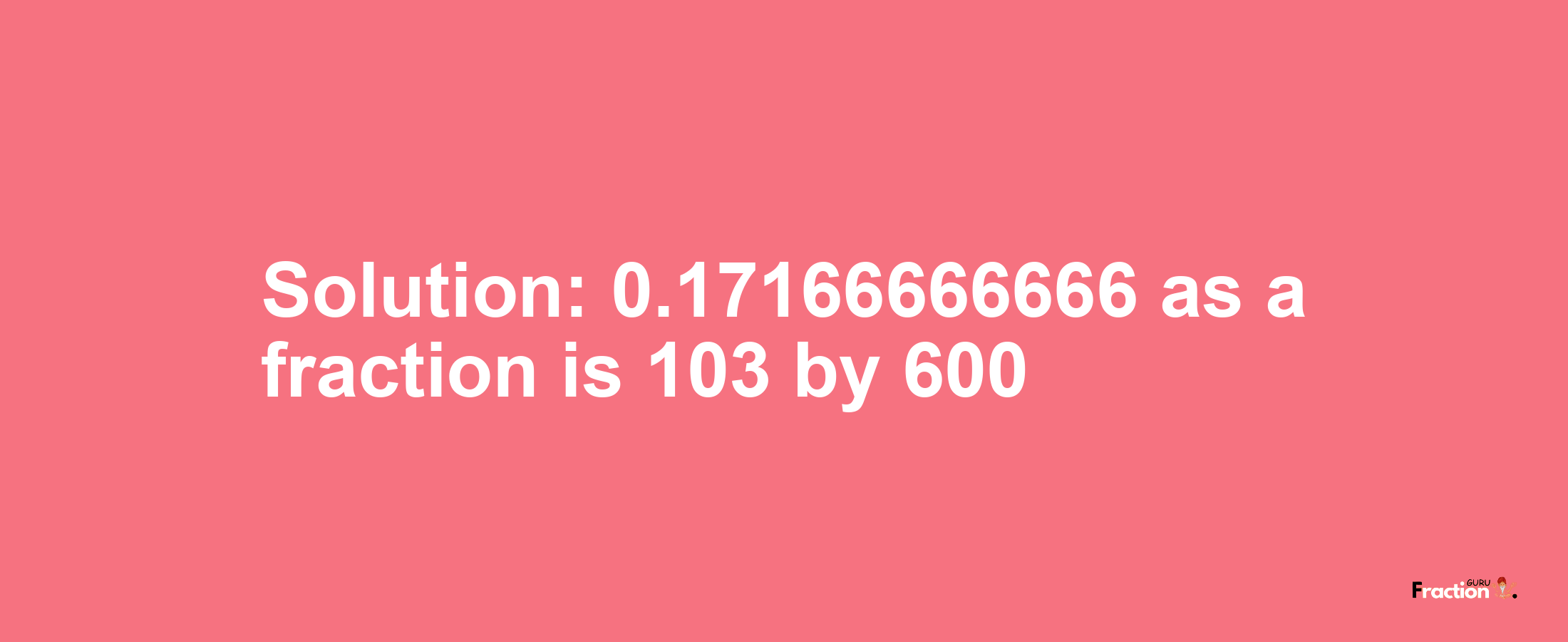 Solution:0.17166666666 as a fraction is 103/600
